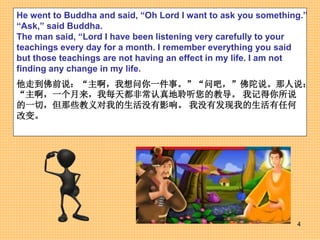 4
He went to Buddha and said, “Oh Lord I want to ask you something.”
“Ask,” said Buddha.
The man said, “Lord I have been l...