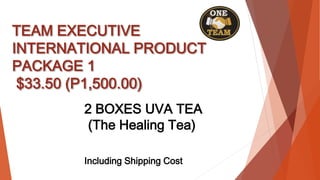 TEAM EXECUTIVE
INTERNATIONAL PRODUCT
PACKAGE 1
$33.50 (P1,500.00)
2 BOXES UVA TEA
(The Healing Tea)
Including Shipping Cost
 