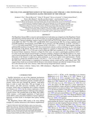 The Astrophysical Journal, 772:110 (16pp), 2013 August 1 doi:10.1088/0004-637X/772/2/110
C 2013. The American Astronomical Society. All rights reserved. Printed in the U.S.A.
THE COS/UVES ABSORPTION SURVEY OF THE MAGELLANIC STREAM. I. ONE-TENTH SOLAR
ABUNDANCES ALONG THE BODY OF THE STREAM∗
Andrew J. Fox1
, Philipp Richter2,3
, Bart P. Wakker4
, Nicolas Lehner5
, J. Christopher Howk5
,
Nadya Ben Bekhti6
, Joss Bland-Hawthorn7
, and Stephen Lucas8
1 Space Telescope Science Institute, 3700 San Martin Drive, Baltimore, MD 21218, USA; afox@stsci.edu
2 Institut f¨ur Physik und Astronomie, Universit¨at Potsdam, Haus 28, Karl-Liebknecht-Str. 24/25, D-14476 Potsdam, Germany
3 Leibniz-Institut f¨ur Astrophysik Potsdam (AIP), An der Sternwarte 16, D-14482 Potsdam, Germany
4 Department of Astronomy, University of Wisconsin–Madison, 475 North Charter St., Madison, WI 53706, USA
5 Department of Physics, University of Notre Dame, 225 Nieuwland Science Hall, Notre Dame, IN 46556, USA
6 Argelander-Institut f¨ur Astronomie, Universit¨at Bonn, Auf dem H¨ugel 71, D-53121 Bonn, Germany
7 Institute of Astronomy, School of Physics, University of Sydney, NSW 2006, Australia
8 Department of Physics and Astronomy, University College London, Gower Street, London WC1E 6BT, UK
Received 2012 December 21; accepted 2013 April 11; published 2013 July 12
ABSTRACT
The Magellanic Stream (MS) is a massive and extended tail of multi-phase gas stripped out of the Magellanic Clouds
and interacting with the Galactic halo. In this ﬁrst paper of an ongoing program to study the Stream in absorption,
we present a chemical abundance analysis based on HST/COS and VLT/UVES spectra of four active galactic
nuclei (RBS 144, NGC 7714, PHL 2525, and HE 0056–3622) lying behind the MS. Two of these sightlines yield
good MS metallicity measurements: toward RBS 144 we measure a low MS metallicity of [S/H] = [S ii/H i] =
−1.13 ± 0.16 while toward NGC 7714 we measure [O/H] = [O i/H i] = −1.24 ± 0.20. Taken together with the
published MS metallicity toward NGC 7469, these measurements indicate a uniform abundance of ≈0.1 solar along
the main body of the Stream. This provides strong support to a scenario in which most of the Stream was tidally
stripped from the SMC ≈ 1.5–2.5 Gyr ago (a time at which the SMC had a metallicity of ≈0.1 solar), as predicted
by several N-body simulations. However, in Paper II of this series, we report a much higher metallicity (S/H =
0.5 solar) in the inner Stream toward Fairall 9, a direction sampling a ﬁlament of the MS that Nidever et al. claim
can be traced kinematically to the Large Magellanic Cloud, not the Small Magellanic Cloud. This shows that the
bifurcation of the Stream is evident in its metal enrichment, as well as its spatial extent and kinematics. Finally
we measure a similar low metallicity [O/H] = [O i/H i] = −1.03 ± 0.18 in the vLSR = 150 km s−1
cloud toward
HE 0056–3622, which belongs to a population of anomalous velocity clouds near the south Galactic pole. This
suggests these clouds are associated with the Stream or more distant structures (possibly the Sculptor Group, which
lies in this direction at the same velocity), rather than tracing foreground Galactic material.
Key words: Galaxy: evolution – Galaxy: halo – ISM: abundances – Magellanic Clouds – ultraviolet: ISM
Online-only material: color ﬁgures
1. INTRODUCTION
Satellite interactions are one of the important mechanisms
by which spiral galaxies acquire gas and sustain their ongoing
star formation. These interactions generate extended tidal gas
streams, which must pass through the galaxies’ multi-phase
halos in order to reach their disks. The gas brought in by
tidal streams, and other processes including cold and hot
accretion, clearly plays an important role in galaxy evolution
(see Putman et al. 2012), but the relative importance of these
processes, and the detailed manner in which gas enters galaxies,
is poorly known. The extended halo of the Milky Way (MW),
which contains a well-mapped population of high-velocity
clouds (HVCs) and is pierced by hundreds of quasar sightlines,
represents an ideal locale to investigate these galaxy feeding
processes.
The Magellanic Stream (MS) stands as the most striking
example of a satellite interaction in the Galactic neighborhood.
∗ Based on observations taken under program 12604 of the NASA/ESA
Hubble Space Telescope, obtained at the Space Telescope Science Institute,
which is operated by the Association of Universities for Research in
Astronomy, Inc., under NASA contract NAS 5-26555, and under proposal
ID 085.C-0172(A) with the Ultraviolet and Visual Echelle Spectrograph
(UVES) on the Very Large Telescope (VLT) Unit 2 (Kueyen) operated by the
European Southern Observatory (ESO) at Paranal, Chile.
Massive (1.5–5 × 108
M in H i, depending on its distance;
Mathewson et al. 1974; Br¨uns et al. 2005; Nidever et al.
2010; Besla et al. 2012), extended (≈140◦
long, or ≈200◦
when including the Leading Arm; Hulsbosch & Wakker 1988;
Br¨uns et al. 2005; Nidever et al. 2010), and of low-metallicity
(≈0.1–0.5 solar; Lu et al. 1994; Gibson et al. 2000; Fox et al.
2010; this paper), the MS represents a prime opportunity to
study the properties, origin, and fate of a nearby gaseous stream.
Discovered in 21 cm emission (Dieter 1971; Wannier & Wrixon
1972), the Stream exhibits a multi-phase structure including cool
molecular cores (Richter et al. 2001), cold neutral (Matthews
et al. 2009) and warm neutral (Br¨uns et al. 2005) gas, and regions
of warm-ionized (Lu et al. 1994, 1998; Weiner & Williams 1996;
Putman et al. 2003a) and highly-ionized (Sembach et al. 2003;
Fox et al. 2005b, 2010) plasma.
Substantial theoretical and simulational work has gone into
understanding the Stream’s origin and fate. The favored origin
mechanisms are tidal stripping (Fujimoto & Sofue 1976; Murai
& Fujimoto 1980; Lin & Lynden-Bell 1982; Lin et al. 1995;
Gardiner et al. 1994; Gardiner & Noguchi 1996; Connors et al.
2006; Besla et al. 2010, 2012; Diaz & Bekki 2011a, 2012) and
ram-pressure stripping (Meurer et al. 1985; Moore & Davis
1994; Mastropietro et al. 2005; Diaz & Bekki 2011b), with per-
haps some contribution from feedback from Large Magellanic
1
 