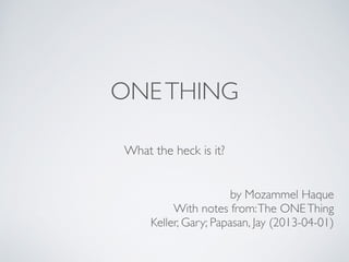 ONETHING
What the heck is it?
by Mozammel Haque	

With notes from:The ONEThing 	

Keller, Gary; Papasan, Jay (2013-04-01)  
 