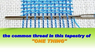 the common thread in this tapestry of
"ONE THING"
 