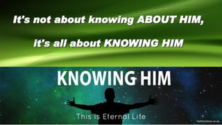 It's not about knowing ABOUT HIM,
it's all about KNOWING HIM
 