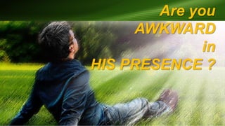 Are you
AWKWARD
in
HIS PRESENCE ?
 