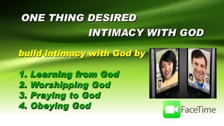 ONE THING DESIRED
INTIMACY WITH GOD
build intimacy with God by
1. Learning from God
2. Worshipping God
3. Praying to God
4. Obeying God
 
