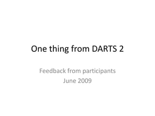 One thing from DARTS 2 Feedback from participants June 2009 