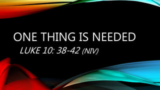 ONE THING IS NEEDED
LUKE 10: 38-42 (NIV)
 