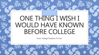 ONE THING I WISH I
WOULD HAVE KNOWN
BEFORE COLLEGE
From: College Students To You!
 