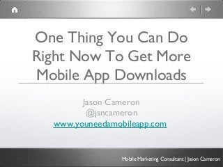 One Thing You Can Do
Right Now To Get More
Mobile App Downloads
        Jason Cameron
         @jsncameron
  www.youneedamobileapp.com


                 Mobile Marketing Consultant | Jason Cameron
 