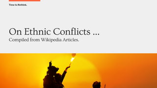 Time to Rethink.
On Ethnic Conflicts …
Compiled from Wikipedia Articles.
 