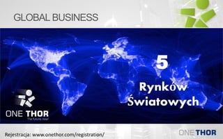 GLOBAL BUSINESS
Rynków
Światowych
5
Rejestracja: www.onethor.com/registration/
 