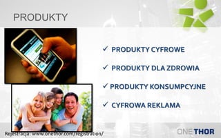 PRODUKTY
 CYFROWA REKLAMA
 PRODUKTY CYFROWE
 PRODUKTY DLA ZDROWIA
 PRODUKTY KONSUMPCYJNE
Rejestracja: www.onethor.com/registration/
 