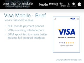 www.onethumbmobile.com Visa Mobile - Brief Visa's Passport to Java NFC mobile payment phones  VISA's existing interface poor  OTM appointed to create better looking, full featured interface 