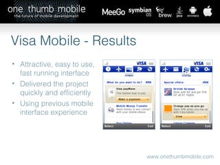 www.onethumbmobile.com Visa Mobile - Results Attractive, easy to use, fast running interface Delivered the project quickly and efficiently Using previous mobile interface experience  