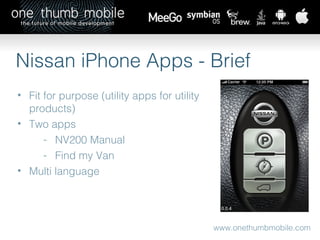 www.onethumbmobile.com Nissan iPhone Apps - Brief Fit for purpose (utility apps for utility products) Two apps  NV200 Manual  Find my Van Multi language 