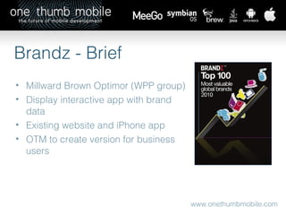www.onethumbmobile.com Brandz - Brief Millward Brown Optimor (WPP group) Display interactive app with brand data Existing website and iPhone app OTM to create version for business users 