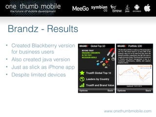 www.onethumbmobile.com Brandz - Results Created Blackberry version for business users Also created java version Just as slick as iPhone app Despite limited devices 