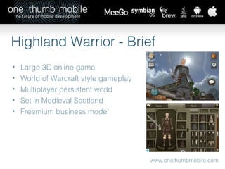 www.onethumbmobile.com Highland Warrior - Brief Large 3D online game World of Warcraft style gameplay Multiplayer persistent world Set in Medieval Scotland Freemium business model 