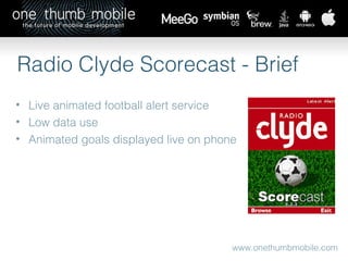 www.onethumbmobile.com Radio Clyde Scorecast - Brief Live animated football alert service Low data use Animated goals displayed live on phone 