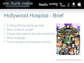 www.onethumbmobile.com Hollywood Hospital - Brief Existing iPhone game on sale More revenue sought Create Java games for sale worldwide Multi language Touch screen and keypad versions 