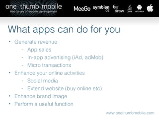 www.onethumbmobile.com What apps can do for you Generate revenue App sales In-app advertising (iAd, adMob) Micro transactions Enhance your online activities  Social media Extend website (buy online etc) Enhance brand image Perform a useful function 