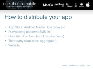 www.onethumbmobile.com How to distribute your app App Store, Android Market, Ovi Store etc Provisioning platform (SMS link) Operator download (strict requirements) Third party (publisher, aggregator) Website 