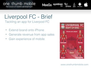 www.onethumbmobile.com Liverpool FC - Brief Tackling an app for Liverpool FC Extend brand onto iPhone Generate revenue from app sales Gain experience of mobile 