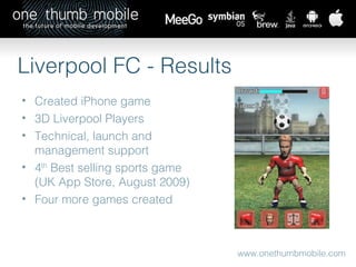 www.onethumbmobile.com Liverpool FC - Results Created iPhone game 3D Liverpool Players Technical, launch and management support 4 th  Best selling sports game (UK App Store, August 2009) Four more games created 