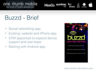 www.onethumbmobile.com Buzzd - Brief Social networking app Existing: website and iPhone app OTM appointed to expand device support and user base Starting with Android app 