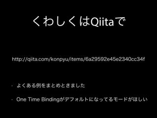 くわしくはQiitaで
• よくある例をまとめときました
• One Time Bindingがデフォルトになってるモードがほしい
http://qiita.com/konpyu/items/6a29592e45e2340cc34f
 