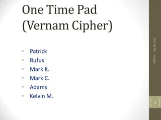 One Time Pad
(Vernam Cipher)




                  July 28, 2012
•   Patrick




                  CRYPTO
•   Rufus
•   Mark K.
•   Mark C.
•   Adams
•   Kelvin M.
                     1
 