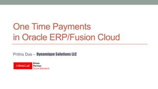 One Time Payments
in Oracle ERP/Fusion Cloud
Prithis Das – Dynamique Solutions LLC
 