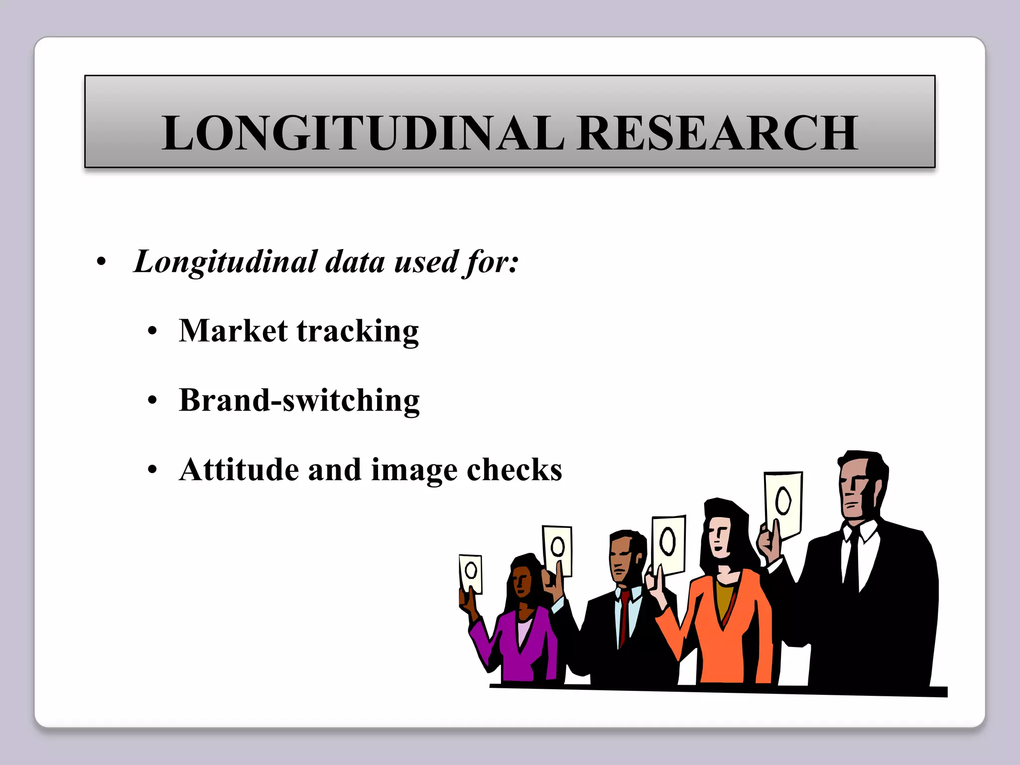 • Longitudinal data used for:
• Market tracking
• Brand-switching
• Attitude and image checks
LONGITUDINAL RESEARCH
 