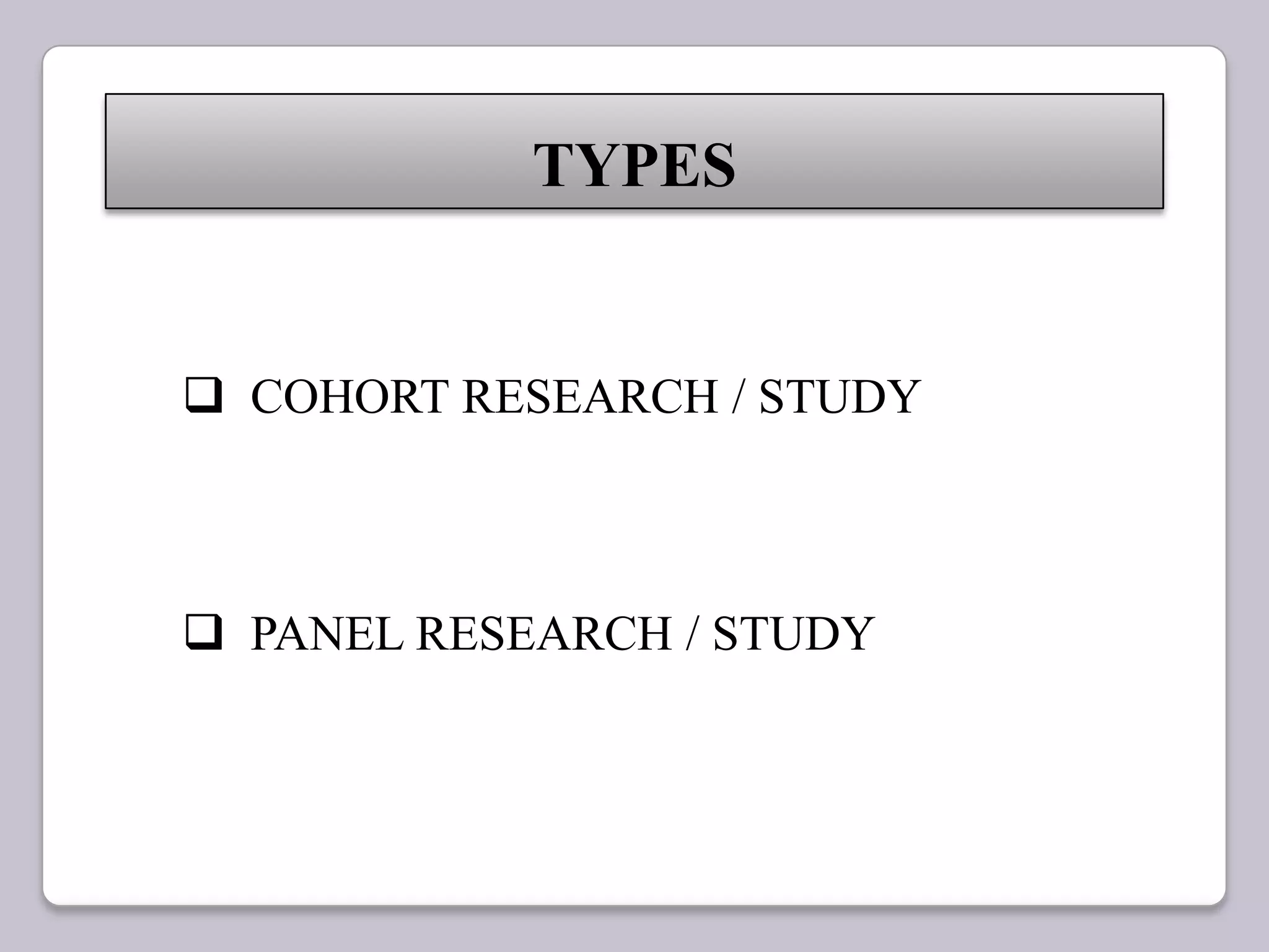 TYPES
 COHORT RESEARCH / STUDY
 PANEL RESEARCH / STUDY
 