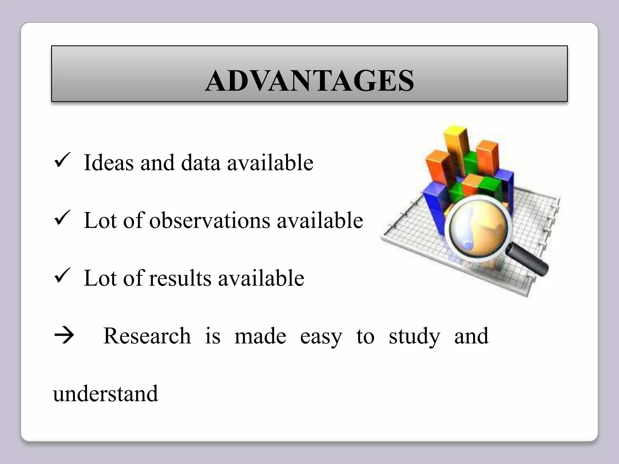 ADVANTAGES
 Ideas and data available
 Lot of observations available
 Lot of results available
 Research is made easy to study and
understand
 