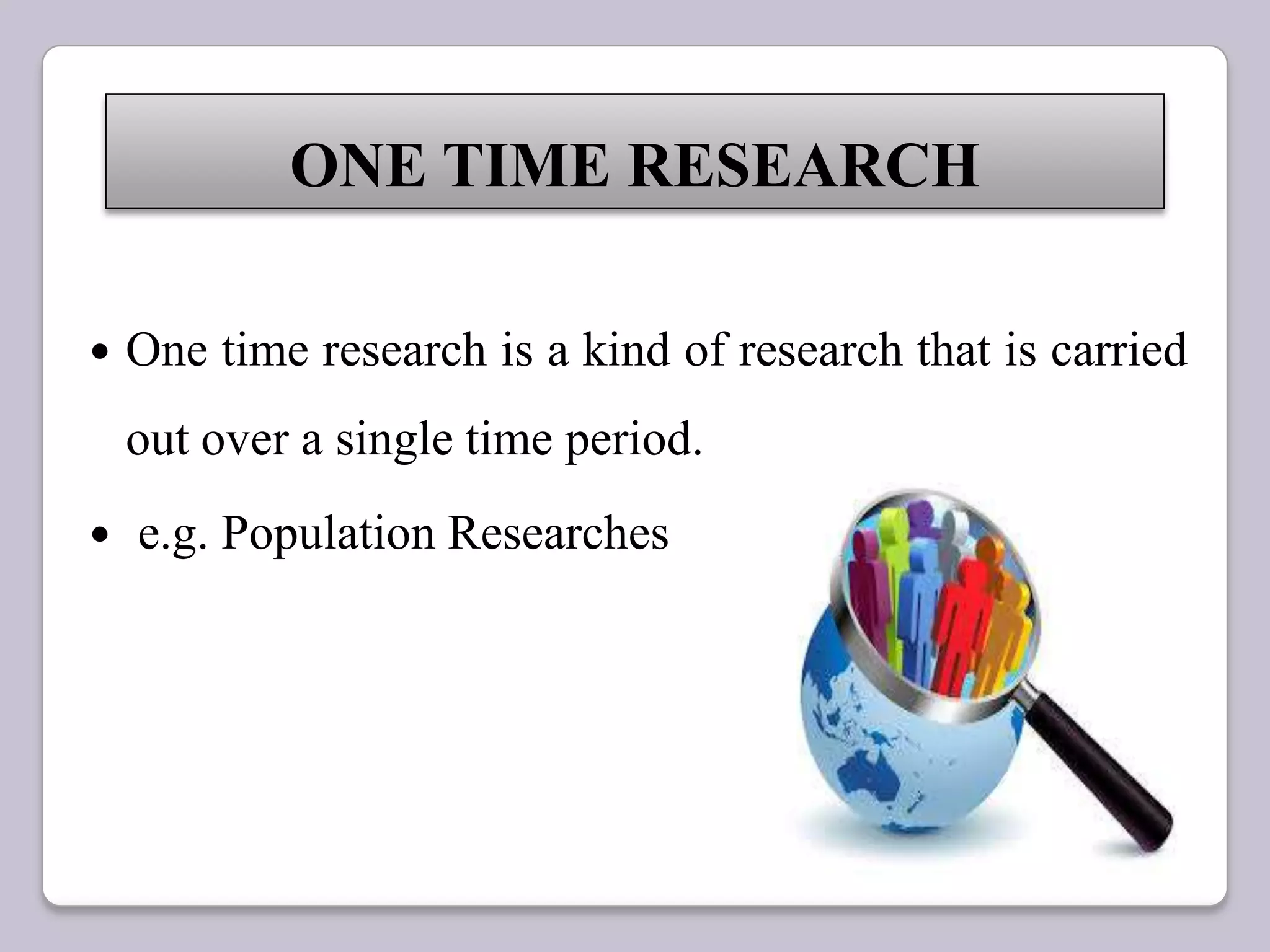  One time research is a kind of research that is carried
out over a single time period.
 e.g. Population Researches
ONE TIME RESEARCH
 