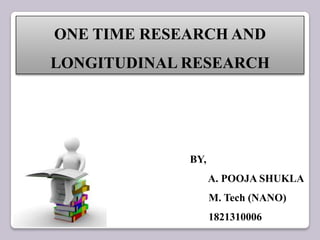 ONE TIME RESEARCH AND
LONGITUDINAL RESEARCH
BY,
A. POOJA SHUKLA
M. Tech (NANO)
1821310006
 