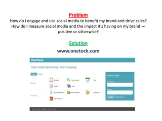 Problem
How do I engage and use social media to benefit my brand and drive sales?
How do I measure social media and the impact it’s having on my brand —
                         positive or otherwise?

                            Solution
                         www.onetock.com
 