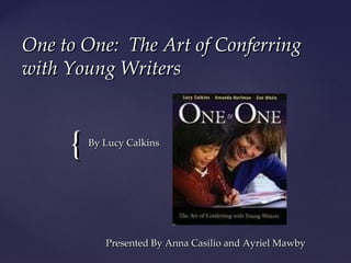 One to One:  The Art of Conferring with Young Writers Presented By Anna Casilio and Ayriel Mawby By Lucy Calkins 