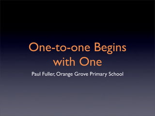 One-to-one Begins
   with One
Paul Fuller, Orange Grove Primary School
 