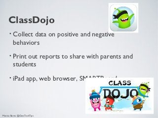 ClassDojo
      •   Collect data on positive and negative
          behaviors
      •   Print out reports to share with parents and
          students
      •   iPad app, web browser, SMARTBoard




Monica Burns @ClassTechTips
 