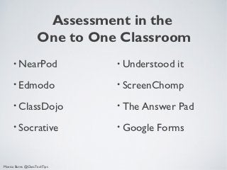 Assessment in the
                    One to One Classroom
      • NearPod               • Understood   it
      • Edmodo                • ScreenChomp

      • ClassDojo             • The   Answer Pad
      • Socrative             • Google   Forms


Monica Burns @ClassTechTips
 