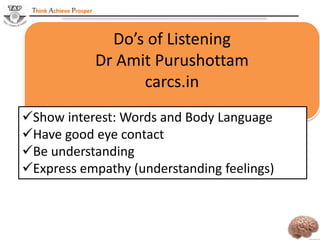 Think Achieve Prosper
Do’s of Listening
Dr Amit Purushottam
carcs.in
Show interest: Words and Body Language
Have good eye contact
Be understanding
Express empathy (understanding feelings)
 