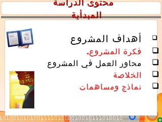 ‫الدراسة‬ ‫محتوى‬‫الدراسة‬ ‫محتوى‬
‫المبدأية‬‫المبدأية‬
‫المشروع‬ ‫أهداف‬
.‫المشروع‬ ‫فكرة‬
‫المشروع‬ ‫في‬ ‫العمل‬ ‫محاور‬
‫الخلصة‬
‫ومساهمات‬ ‫نماذج‬
 