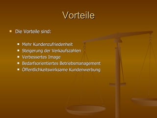Vorteile Die Vorteile sind: Mehr Kundenzufriedenheit Steigerung der Verkaufszahlen Verbessertes Image Bedarfsorientiertes Betriebsmanagement Öffentlichkeitswirksame Kundenwerbung 