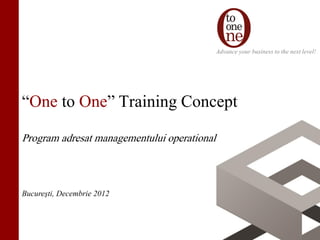 Advance your business to the next level!




“One to One” Training Concept

Program adresat managementului operational



Bucureşti, Decembrie 2012
 