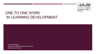 ONE TO ONE WORK
IN LEARNING DEVELOPMENT
Dr Helen Webster
Head of the Writing Development Centre
Newcastle University
 