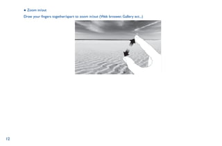 12
● Zoom in/out
Draw your fingers together/apart to zoom in/out (Web broswer, Gallery ect...)
 