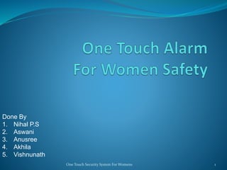 1One Touch Security System For Womens
Done By
1. Nihal P.S
2. Aswani
3. Anusree
4. Akhila
5. Vishnunath
 