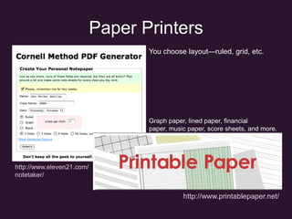 Paper PrintersYou choose layout—ruled, grid, etc.Graph paper, lined paper, financial paper, music paper, score sheets, and more.http://www.eleven21.com/notetaker/http://www.printablepaper.net/
