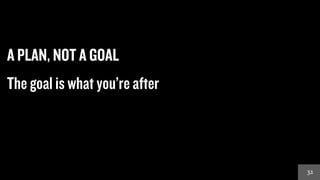 3232
A PLAN, NOT A GOAL
The goal is what you’re after
 